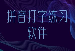 拼音打字练习软件排行榜前十名 拼音打字练习软件有哪些