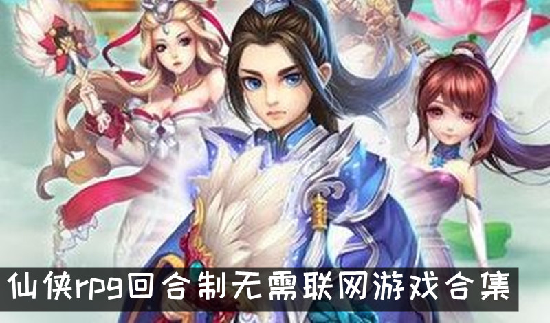 无需网络的仙侠rpg单机回合制游戏 仙侠rpg回合制无需联网游戏