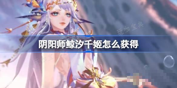 《阴阳师》鲸汐千姬如何获取？SP鲸汐千姬获取方法分享