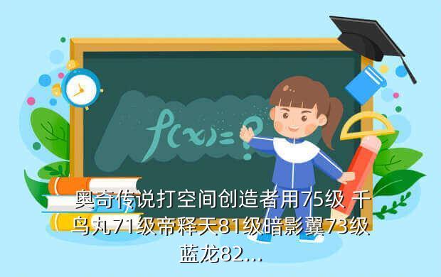  奥奇传说打空间创造者用75级 千鸟丸71级帝释天81级暗影翼73级蓝龙82...