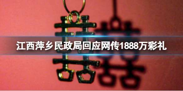 江西萍乡民政局回应网传1888万彩礼 江西官方将通报网传1888万彩礼