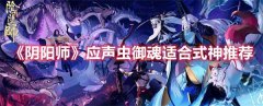 阴阳师应声虫御魂适合哪些式神！应声虫御魂适合式神精选